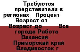 Требуются представители в регионах › Процент ­ 40 › Возраст от ­ 18 › Возраст до ­ 99 - Все города Работа » Вакансии   . Приморский край,Владивосток г.